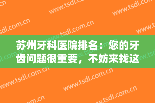 苏州牙科医院排名：您的牙齿问题很重要，不妨来找这些医院看看吧！(苏州哪个牙科医院比较权威)