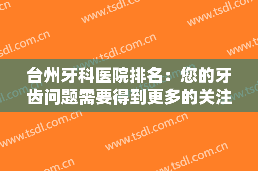 台州牙科医院排名：您的牙齿问题需要得到更多的关注，这些医院很专业！
