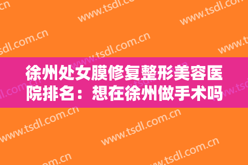 徐州处女膜修复整形美容医院排名：想在徐州做手术吗？那这些医院你一定要认识一下！
