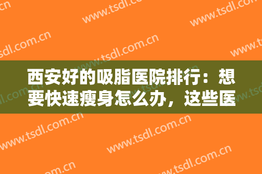西安好的吸脂医院排行：想要快速瘦身怎么办，这些医院诚挚推荐给您！