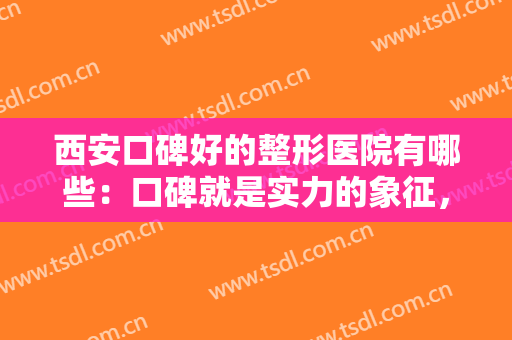 西安口碑好的整形医院有哪些：口碑就是实力的象征，这些医院你不妨来看看吧！