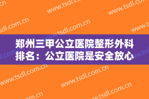 郑州三甲公立医院整形外科排名：公立医院是安全放心的好选择，你不妨来看看吧！