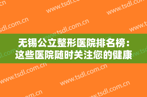 无锡公立整形医院排名榜：这些医院随时关注您的健康安全，你值得信赖！