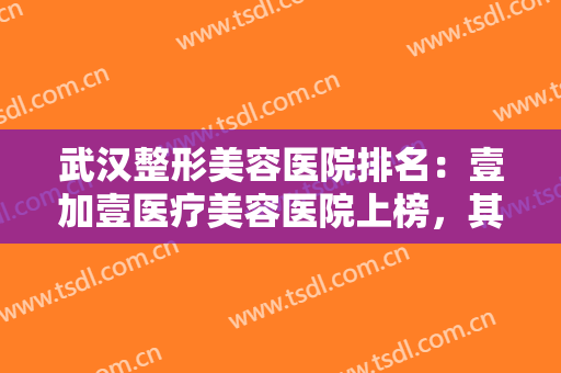 武汉整形美容医院排名：壹加壹医疗美容医院上榜，其他医院都是哪些？