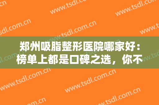 郑州吸脂整形医院哪家好：榜单上都是口碑之选，你不妨一起来看看吧！