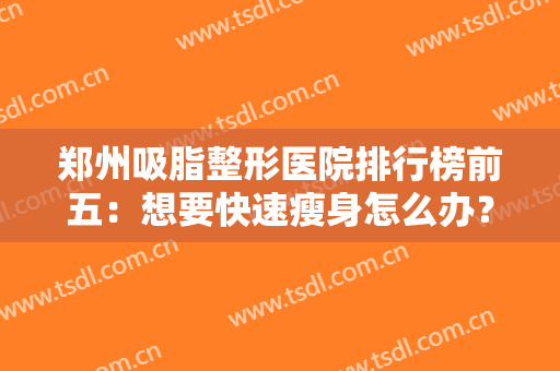 郑州吸脂整形医院排行榜前五：想要快速瘦身怎么办？这些医院来帮你！
