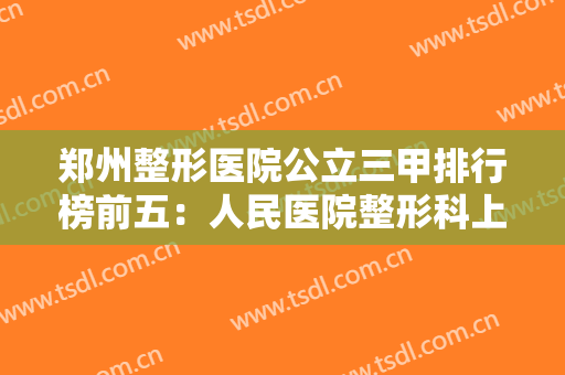郑州整形医院公立三甲排行榜前五：人民医院整形科上榜，其他医院都是哪些？
