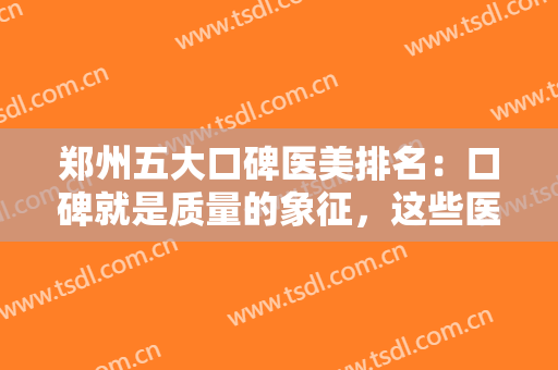 郑州五大口碑医美排名：口碑就是质量的象征，这些医院是您的整形首选！