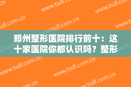郑州整形医院排行前十：这十家医院你都认识吗？整形好选择都在榜上了！