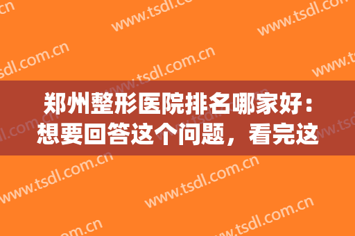 郑州整形医院排名哪家好：想要回答这个问题，看完这份榜单就够了！(郑州排名第一的整形医院)