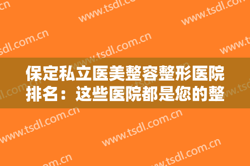 保定私立医美整容整形医院排名：这些医院都是您的整形好选择，快来看看吧！
