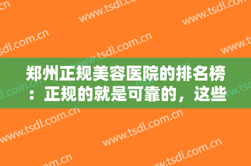 郑州正规美容医院的排名榜：正规的就是可靠的，这些医院你可以来看看！