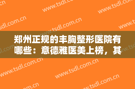 郑州正规的丰胸整形医院有哪些：意德雅医美上榜，其他医院都是哪些？
