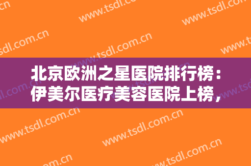 北京欧洲之星医院排行榜：伊美尔医疗美容医院上榜，其他医院都是哪些？