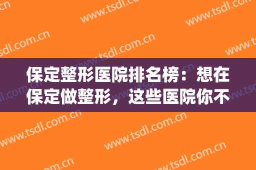 保定整形医院排名榜：想在保定做整形，这些医院你不认识可不行！(保定整形正规的医院)