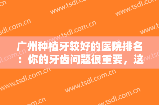 广州种植牙较好的医院排名：你的牙齿问题很重要，这些医院可以帮你！