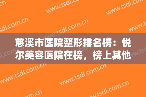 慈溪市医院整形排名榜：悦尔美容医院在榜，榜上其他医院也是好选择(宁波慈溪悦尔整形)