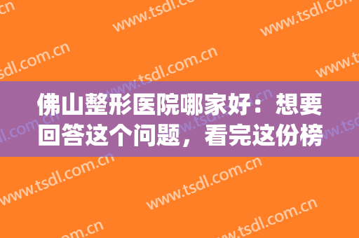 佛山整形医院哪家好：想要回答这个问题，看完这份榜单就够了！(佛山哪家整形医院比较好)