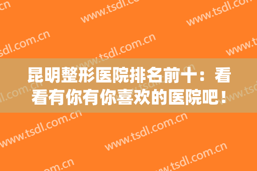 昆明整形医院排名前十：看看有你有你喜欢的医院吧！(昆明排名第一的整形医院)