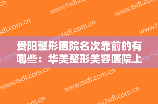 贵阳整形医院名次靠前的有哪些：华美整形美容医院上榜，其他医院都是哪些？