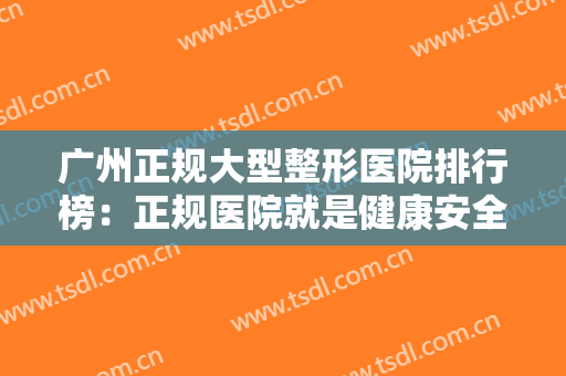 广州正规大型整形医院排行榜：正规医院就是健康安全的保证，一起来看看吧！