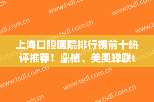 上海口腔医院排行榜前十热评推荐！鼎植、美奥蝉联top3，十佳牙科点评如下