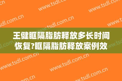 王健眶隔脂肪释放多长时间恢复?眶隔脂肪释放案例效果对比图_上海交通大学医学院附属第九人民医院