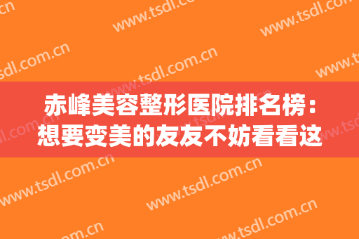 赤峰美容整形医院排名榜：想要变美的友友不妨看看这一篇！(赤峰美容医院哪个好)