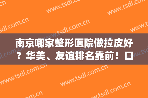 南京哪家整形医院做拉皮好？华美、友谊排名靠前！口碑TOP6技术点评(整容拉皮手术哪个医院最好)