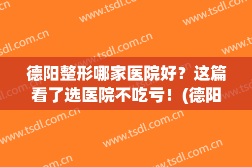 德阳整形哪家医院好？这篇看了选医院不吃亏！(德阳市医院美容科怎么样)