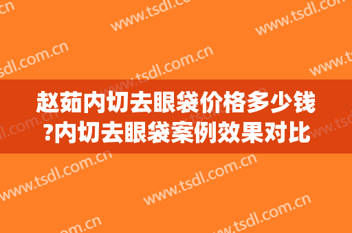 赵茹内切去眼袋价格多少钱?内切去眼袋案例效果对比图_中国医学科学院北京协和医院