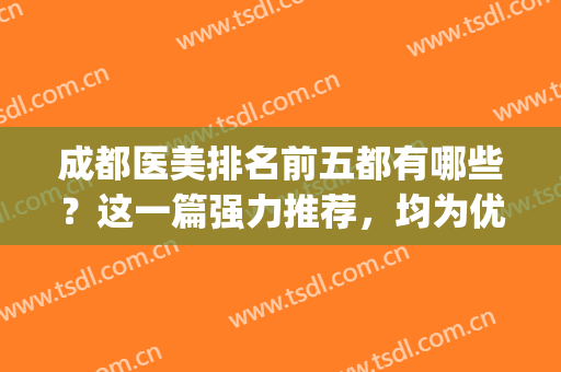 成都医美排名前五都有哪些？这一篇强力推荐，均为优质之选！(成都医美前十强排行)