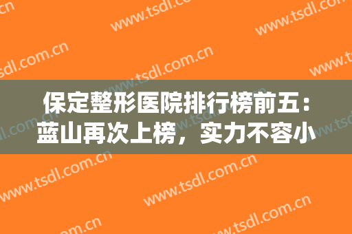 保定整形医院排行榜前五：蓝山再次上榜，实力不容小看！(保定蓝天整形医院地址)