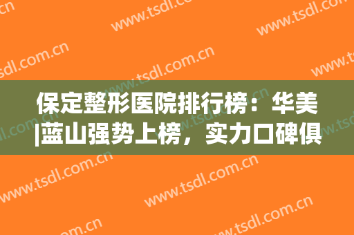 保定整形医院排行榜：华美|蓝山强势上榜，实力口碑俱佳！(保定最好的整容医院)