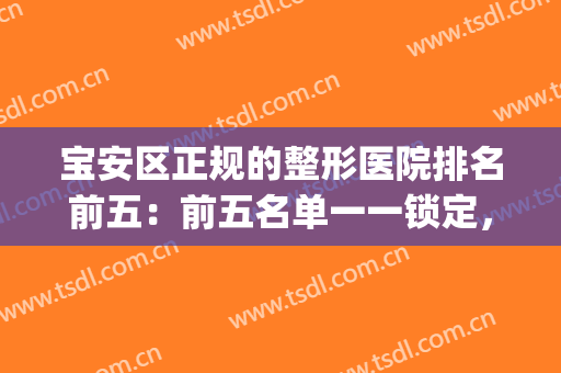 宝安区正规的整形医院排名前五：前五名单一一锁定，内含优势解析！(宝安整容医院)