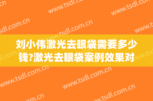 刘小伟激光去眼袋需要多少钱?激光去眼袋案例效果对比图_中国医学科学院北京协和医院