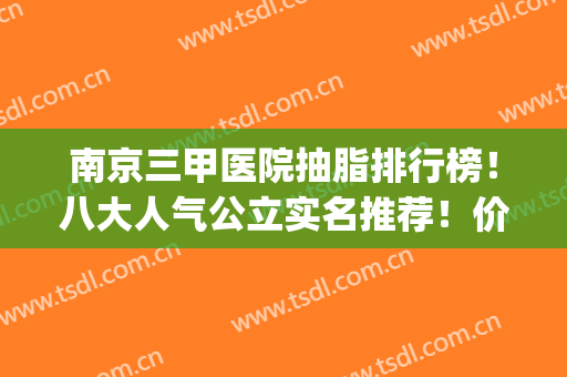 南京三甲医院抽脂排行榜！八大人气公立实名推荐！价格多样对比(南京哪家整形医院抽脂最好)
