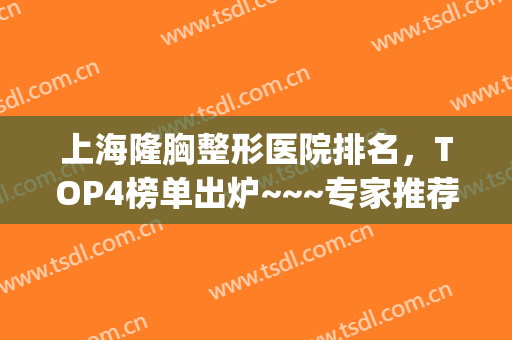 上海隆胸整形医院排名，TOP4榜单出炉~~~专家推荐值得拥有！(上海做隆胸排名前三整形医院)