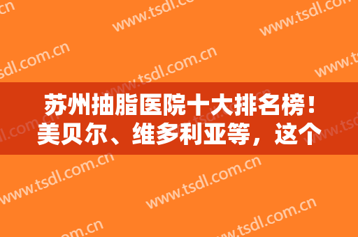 苏州抽脂医院十大排名榜！美贝尔、维多利亚等，这个阵容不是一般的强