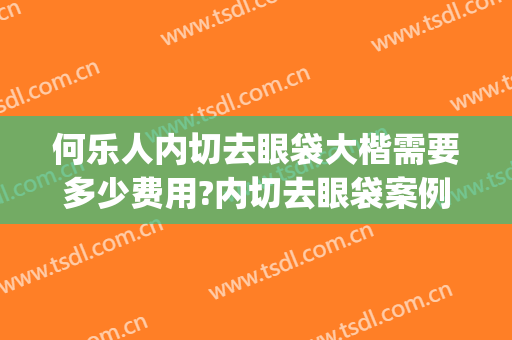 何乐人内切去眼袋大楷需要多少费用?内切去眼袋案例效果对比图_中国医学科学院整形外科医院