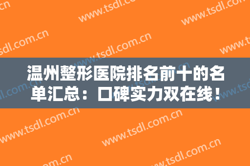 温州整形医院排名前十的名单汇总：口碑实力双在线！十强医美评价获赞