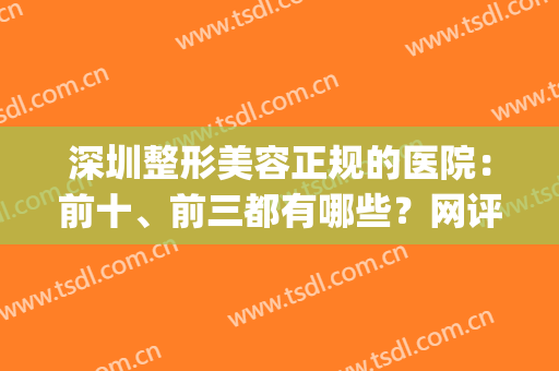 深圳整形美容正规的医院：前十、前三都有哪些？网评偏TOP10！(深圳正规整形美容医院排名)