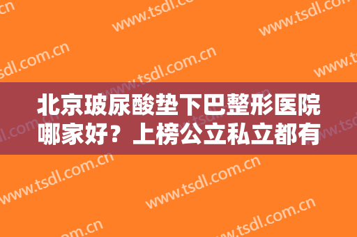 北京玻尿酸垫下巴整形医院哪家好？上榜公立私立都有，实力不分上下！