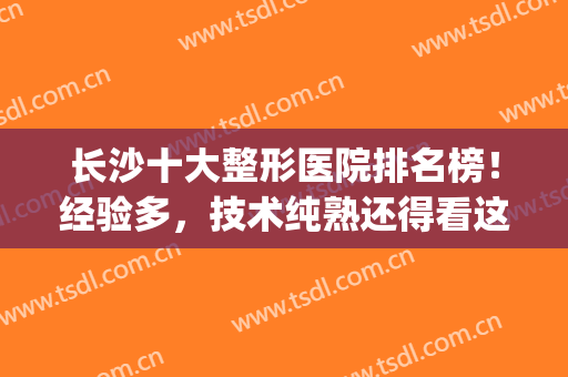 长沙十大整形医院排名榜！经验多，技术纯熟还得看这几家~(长沙正规整形医院排名榜)