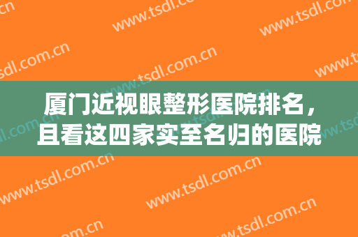 厦门近视眼整形医院排名，且看这四家实至名归的医院~~~(厦门眼科医院整形科)