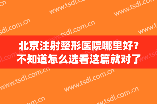 北京注射整形医院哪里好？不知道怎么选看这篇就对了！(北京哪家整形医院正规)