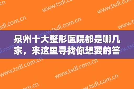 泉州十大整形医院都是哪几家，来这里寻找你想要的答案吧~~~~(泉州三甲整形医院有哪些)