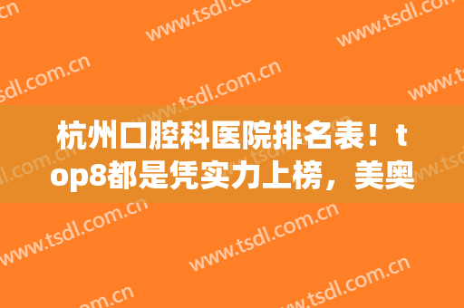杭州口腔科医院排名表！top8都是凭实力上榜，美奥、美莱大众热捧(杭州比较有名的口腔医院)