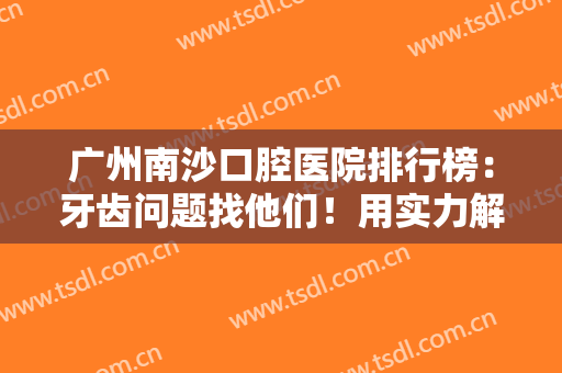 广州南沙口腔医院排行榜：牙齿问题找他们！用实力解决的你口腔问题~