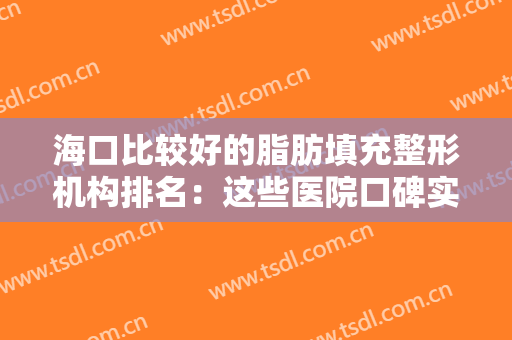 海口比较好的脂肪填充整形机构排名：这些医院口碑实力都很好，点击收藏~